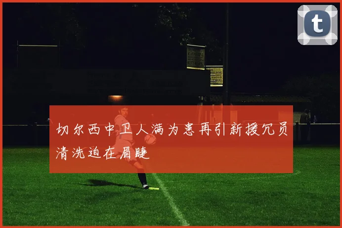 切尔西中卫人满为患再引新援冗员清洗迫在眉睫